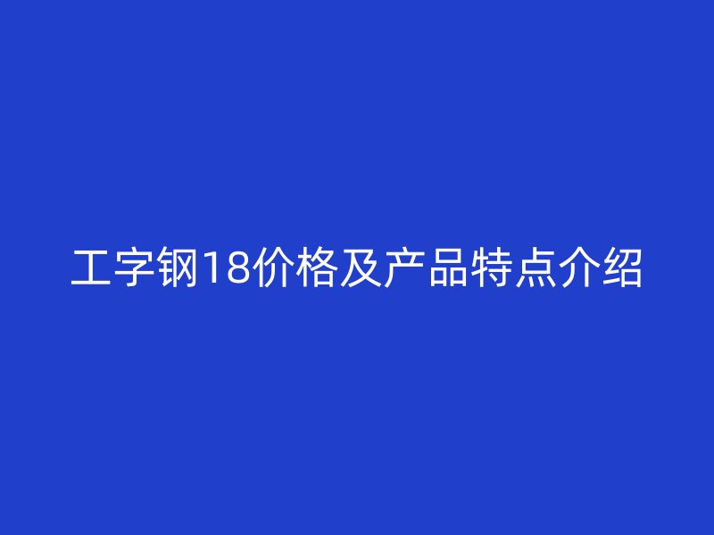 工字钢18价格及产品特点介绍