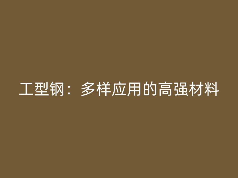 工型钢：多样应用的高强材料