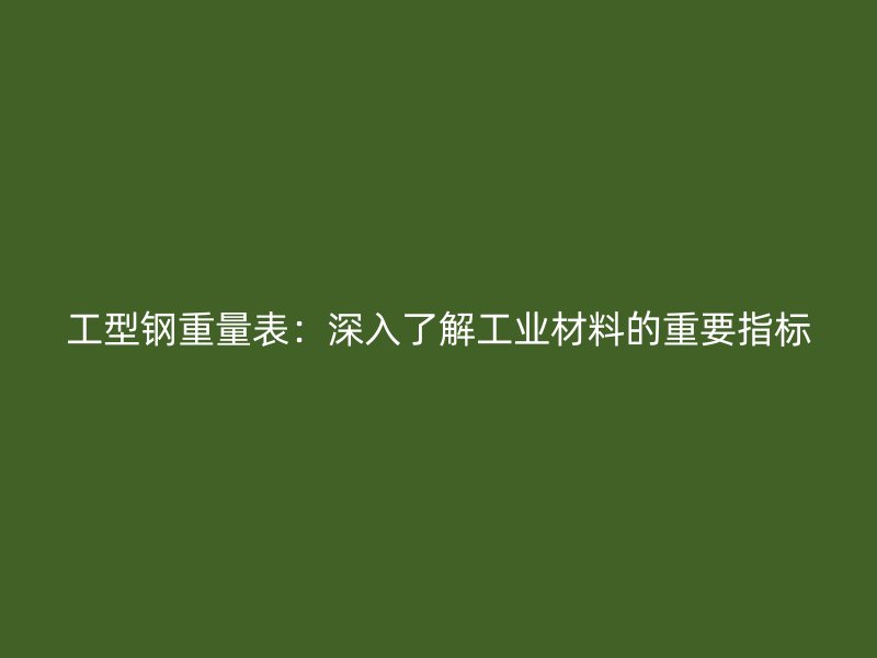 工型钢重量表：深入了解工业材料的重要指标