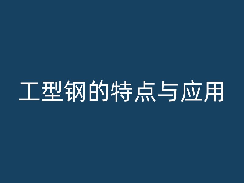 工型钢的特点与应用