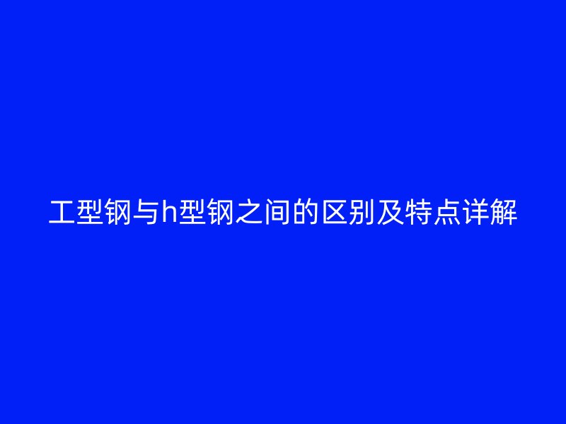 工型钢与h型钢之间的区别及特点详解