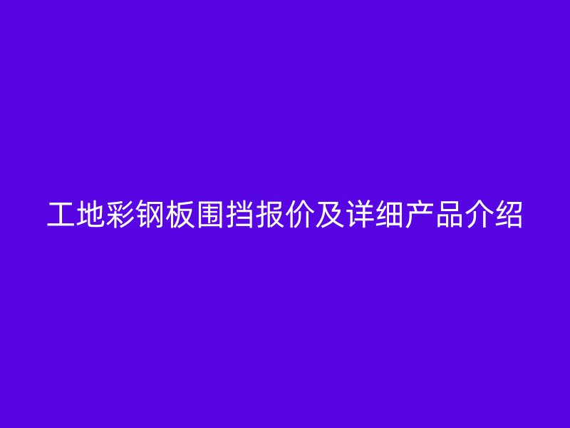 工地彩钢板围挡报价及详细产品介绍