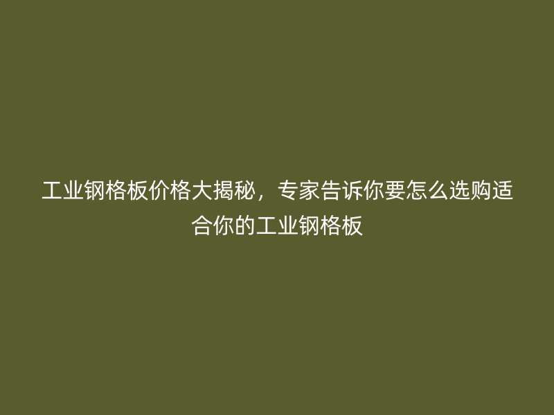 工业钢格板价格大揭秘，专家告诉你要怎么选购适合你的工业钢格板