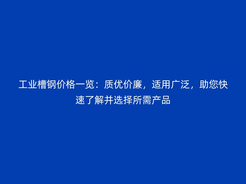 工业槽钢价格一览：质优价廉，适用广泛，助您快速了解并选择所需产品