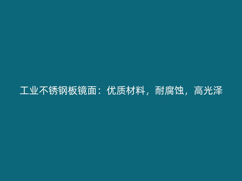 工业不锈钢板镜面:优质材料,耐腐蚀,高光泽