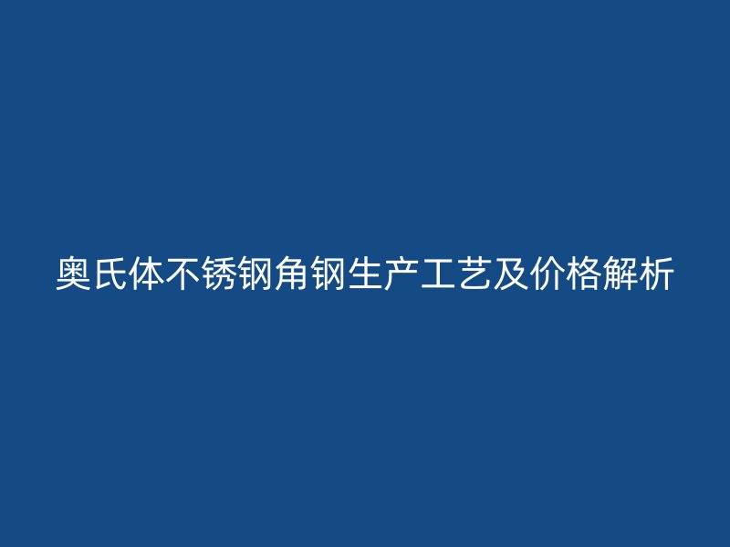 奥氏体不锈钢角钢生产工艺及价格解析