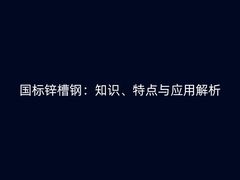 国标锌槽钢:知识、特点与应用解析
