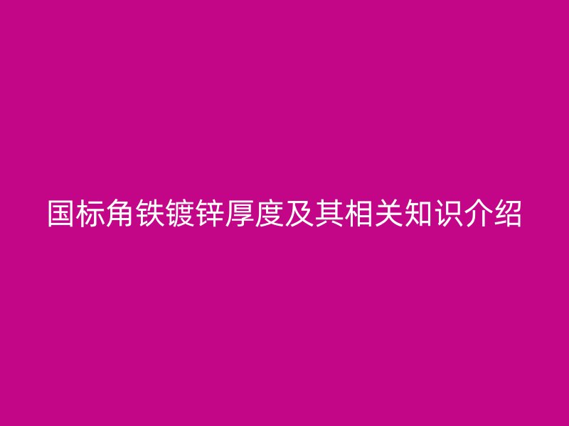 国标角铁镀锌厚度及其相关知识介绍