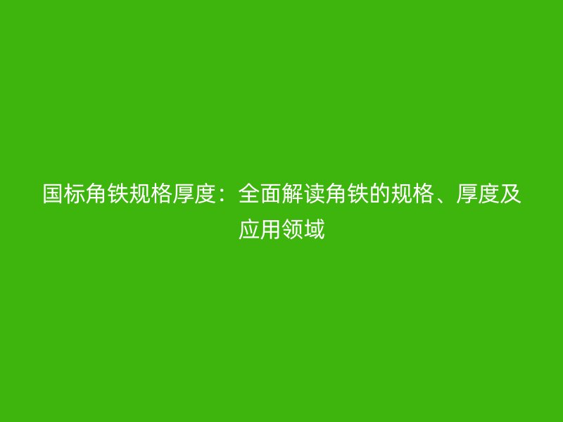 国标角铁规格厚度:全面解读角铁的规格、厚度及应用领域