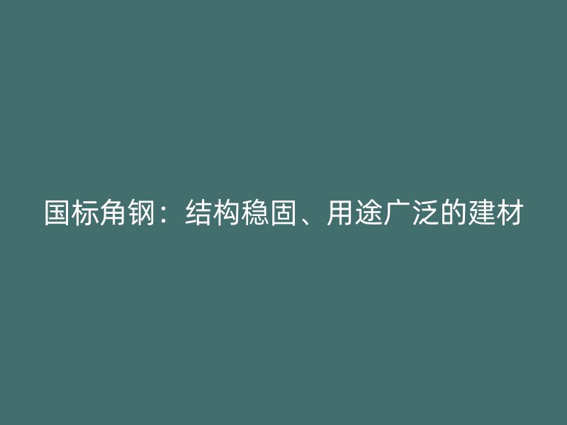 国标角钢:结构稳固、用途广泛的建材