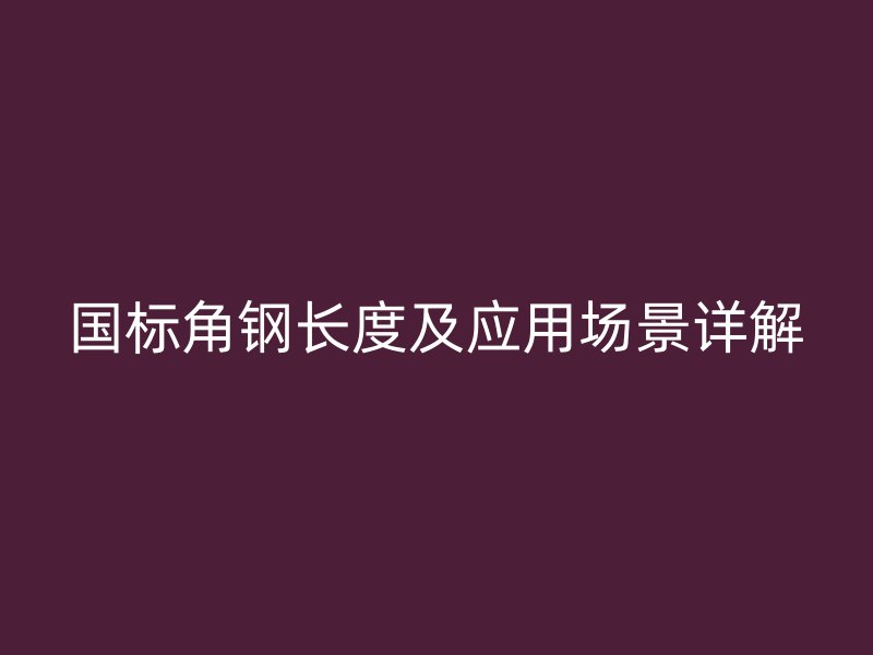 国标角钢长度及应用场景详解