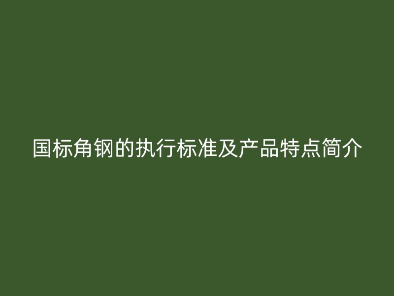 国标角钢的执行标准及产品特点简介