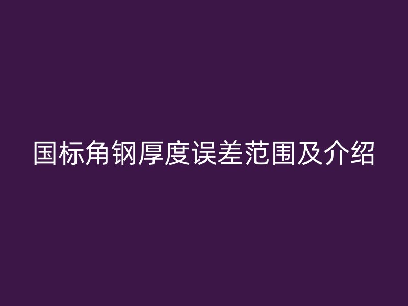 国标角钢厚度误差范围及介绍