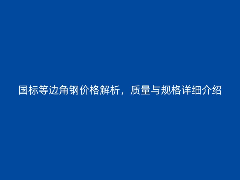 国标等边角钢价格解析,质量与规格详细介绍