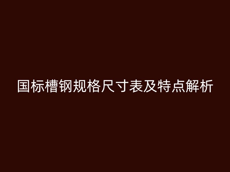 国标槽钢规格尺寸表及特点解析