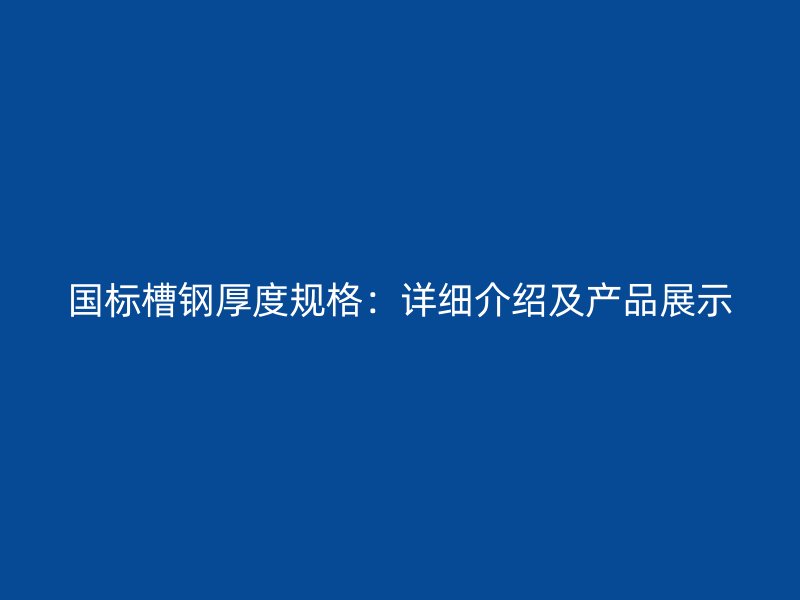 国标槽钢厚度规格:详细介绍及产品展示