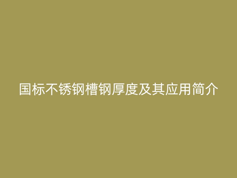 国标不锈钢槽钢厚度及其应用简介