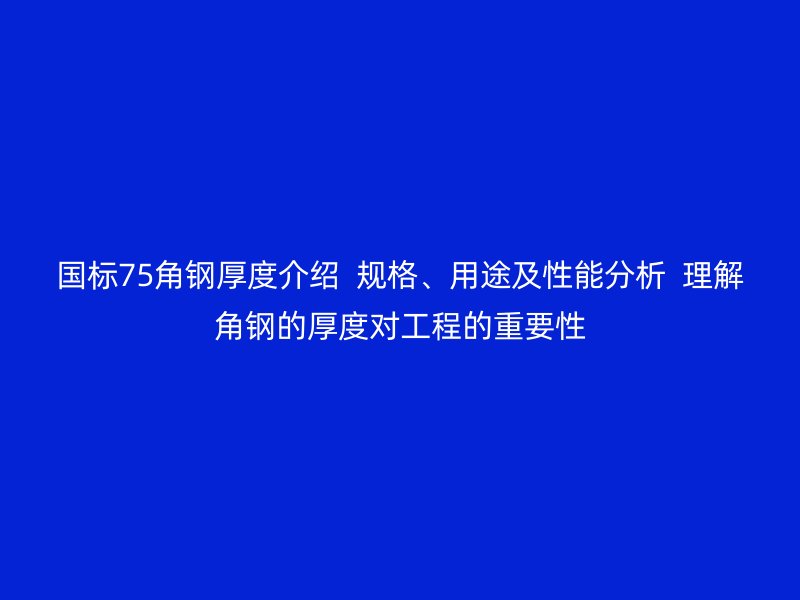 国标75角钢厚度介绍 规格、用途及性能分析 理解角钢的厚度对工程的重要性