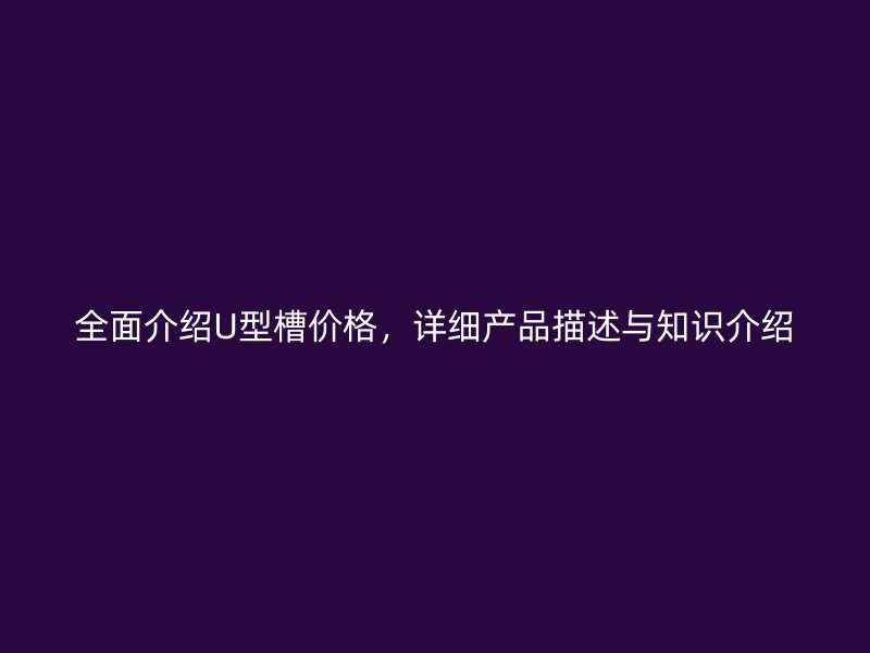 全面介绍U型槽价格,详细产品描述与知识介绍