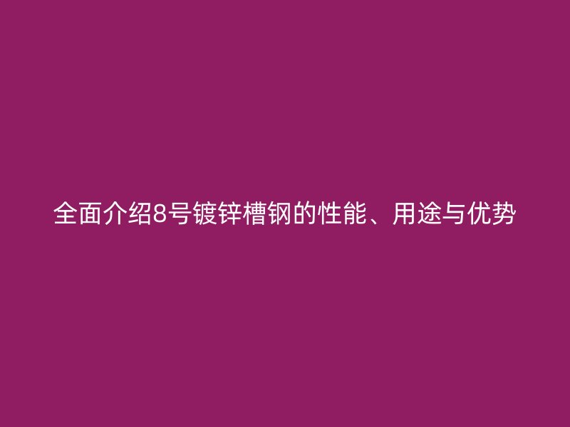 全面介绍8号镀锌槽钢的性能、用途与优势