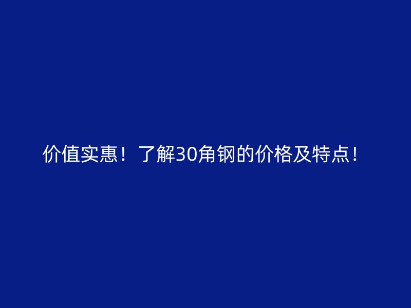 价值实惠！了解30角钢的价格及特点！