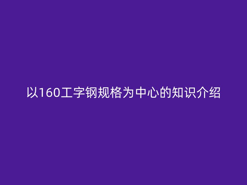 以160工字钢规格为中心的知识介绍