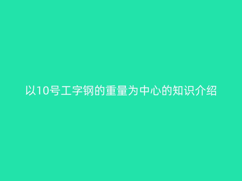 以10号工字钢的重量为中心的知识介绍