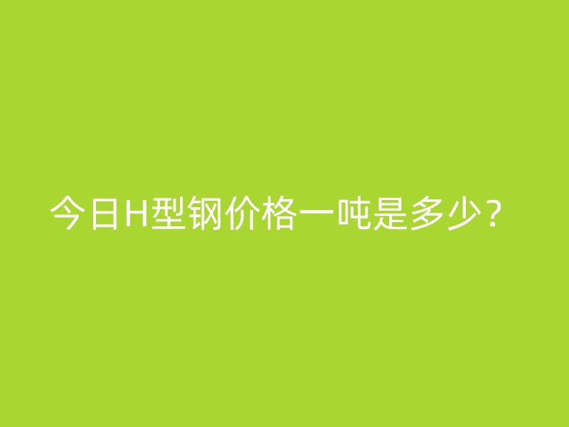 今日H型钢价格一吨是多少?