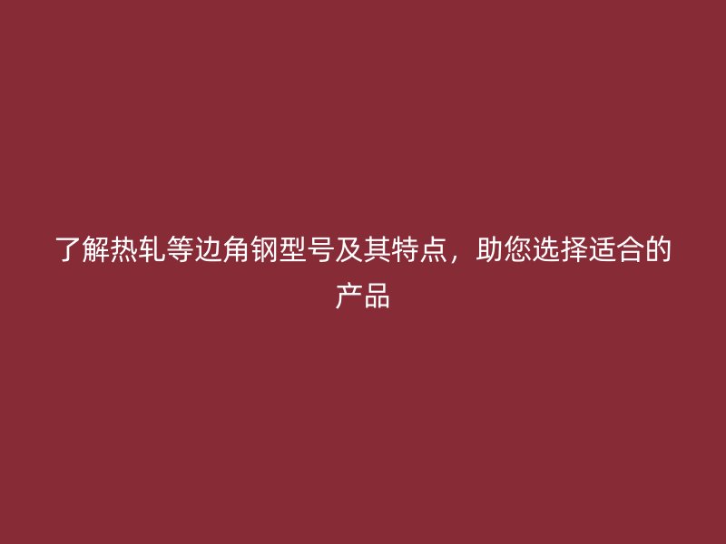 了解热轧等边角钢型号及其特点，助您选择适合的产品
