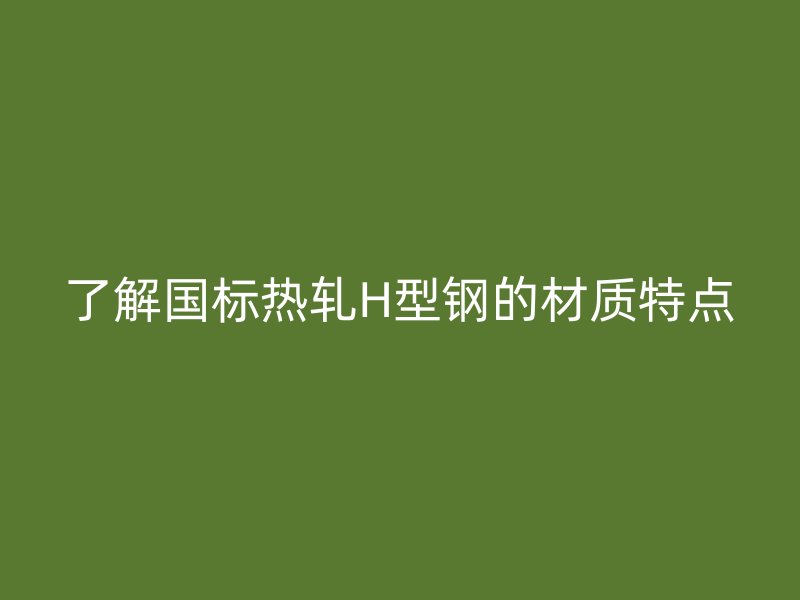 了解国标热轧H型钢的材质特点