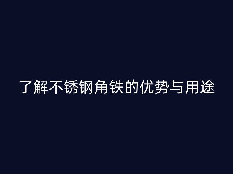 了解不锈钢角铁的优势与用途