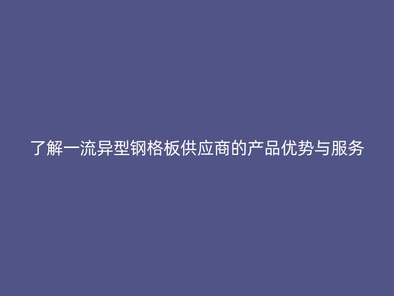 了解一流异型钢格板供应商的产品优势与服务