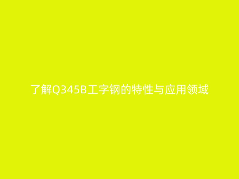 了解Q345B工字钢的特性与应用领域