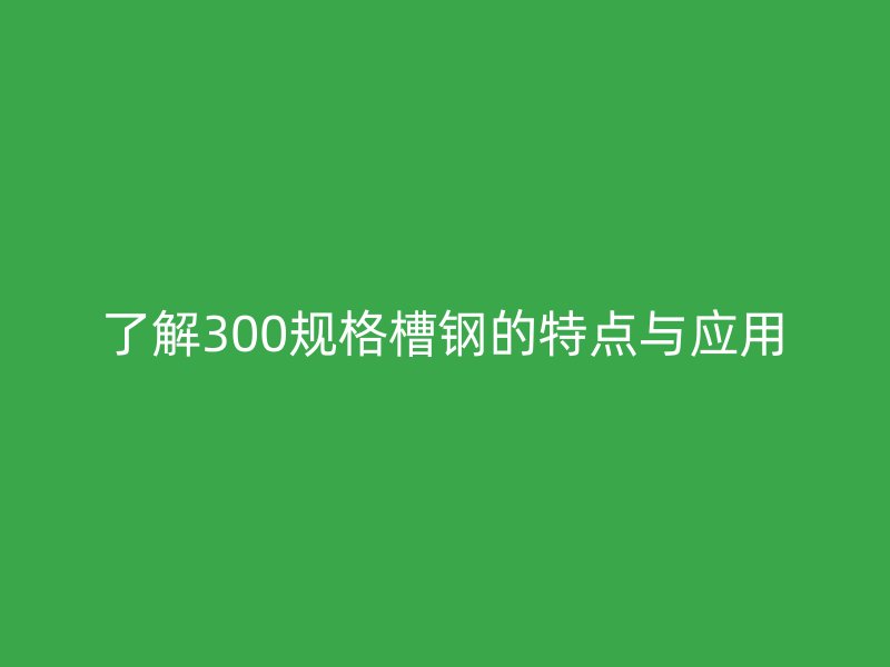 了解300规格槽钢的特点与应用
