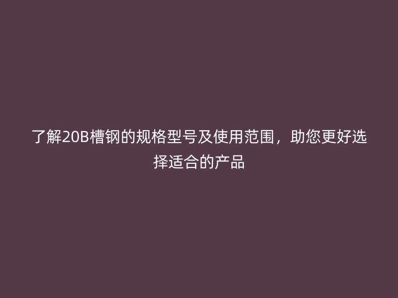 了解20B槽钢的规格型号及使用范围,助您更好选择适合的产品