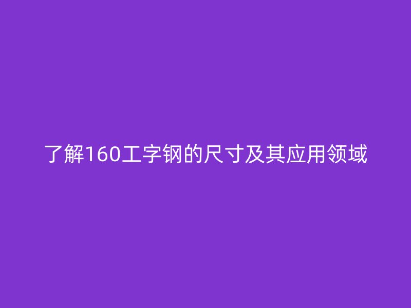 了解160工字钢的尺寸及其应用领域