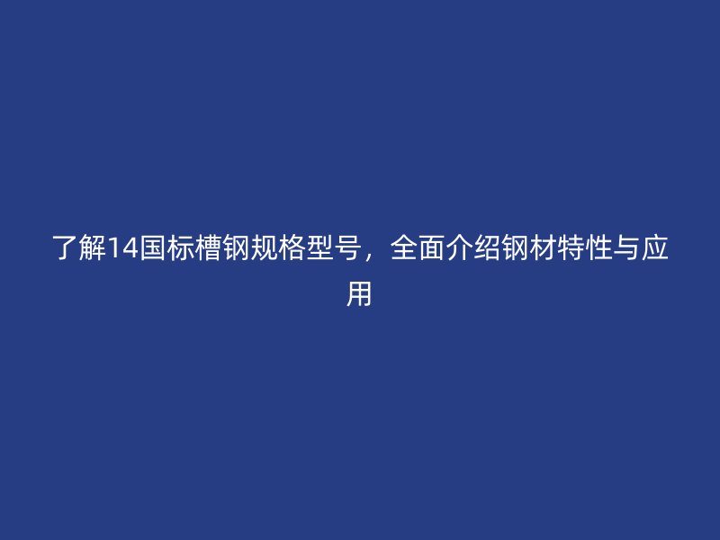 了解14国标槽钢规格型号，全面介绍钢材特性与应用