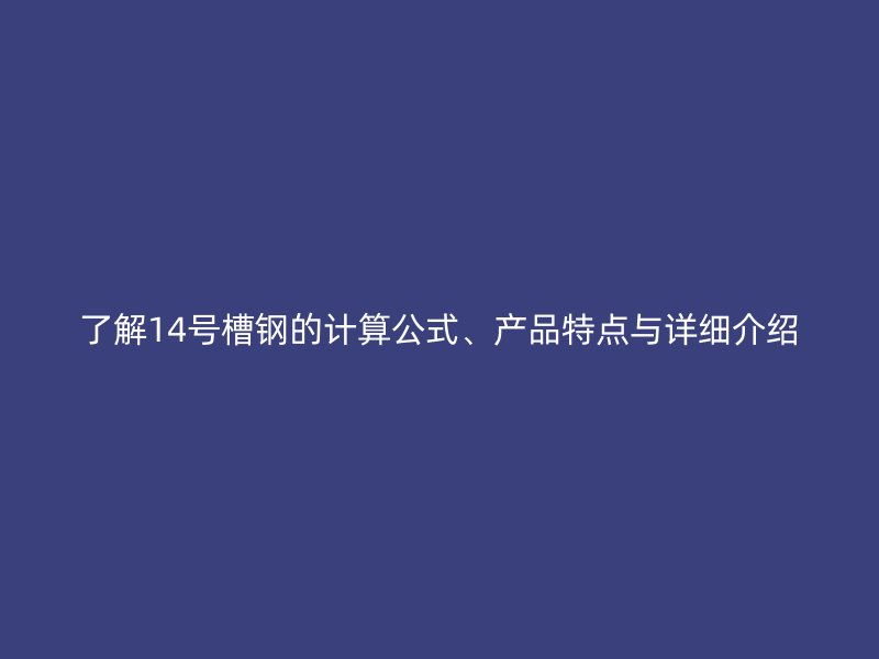 了解14号槽钢的计算公式、产品特点与详细介绍