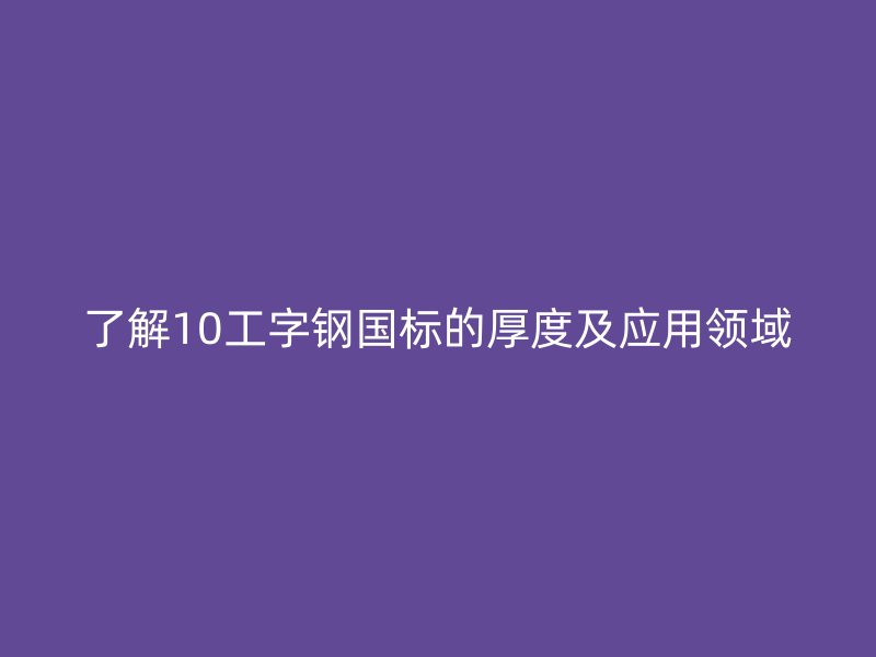 了解10工字钢国标的厚度及应用领域