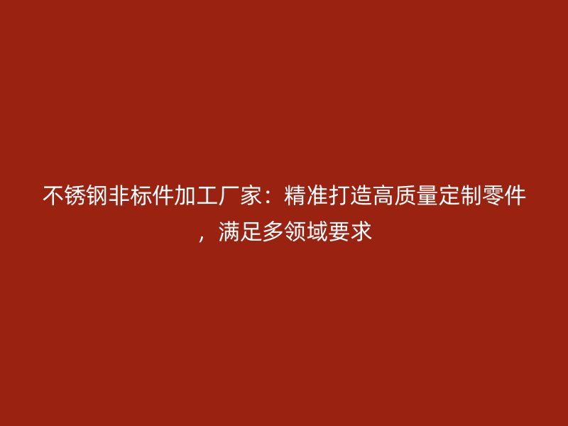 不锈钢非标件加工厂家：精准打造高质量定制零件，满足多领域要求