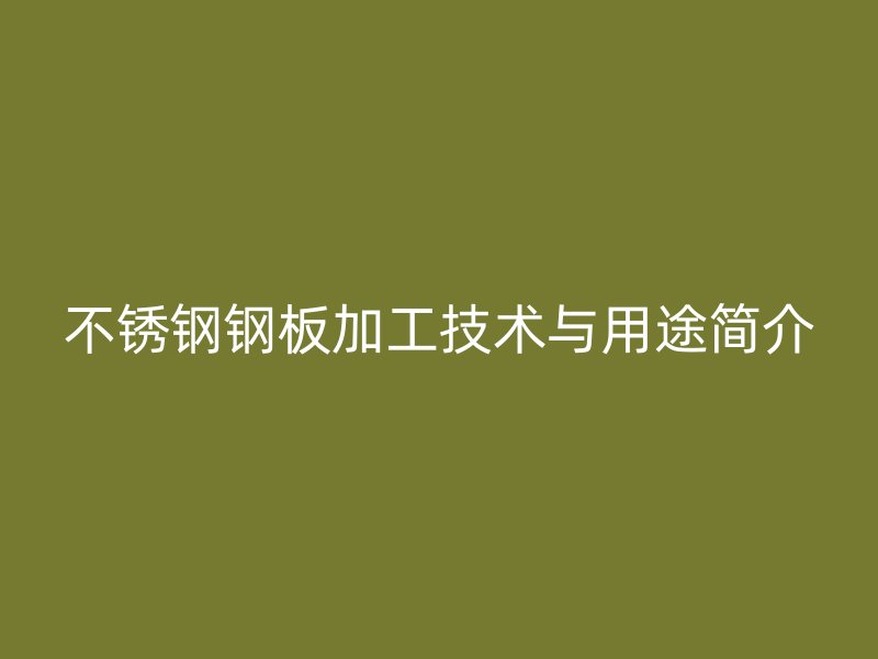 不锈钢钢板加工技术与用途简介