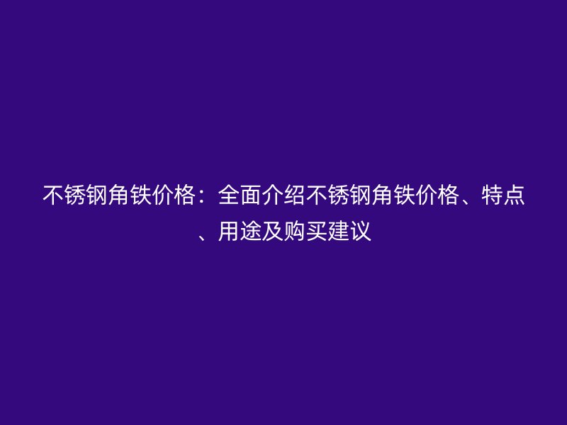 不锈钢角铁价格：全面介绍不锈钢角铁价格、特点、用途及购买建议