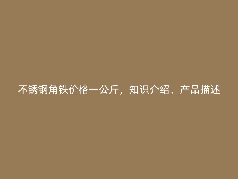 不锈钢角铁价格一公斤，知识介绍、产品描述