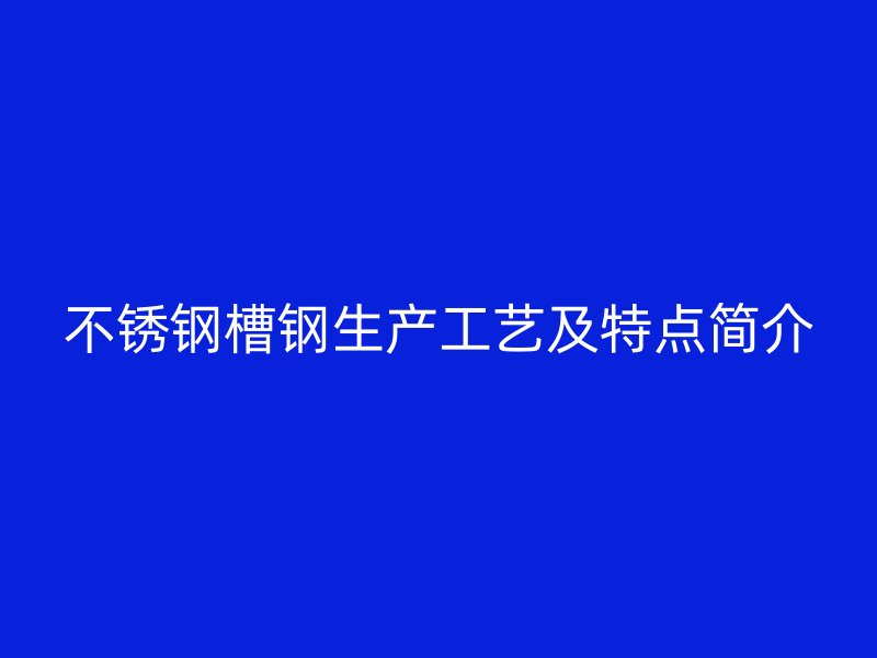 不锈钢槽钢生产工艺及特点简介