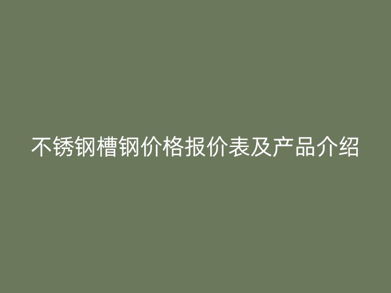 不锈钢槽钢价格报价表及产品介绍
