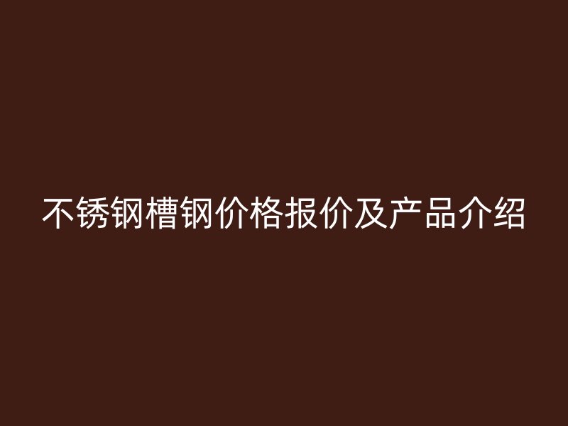 不锈钢槽钢价格报价及产品介绍