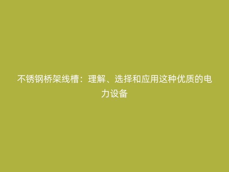 不锈钢桥架线槽：理解、选择和应用这种优质的电力设备