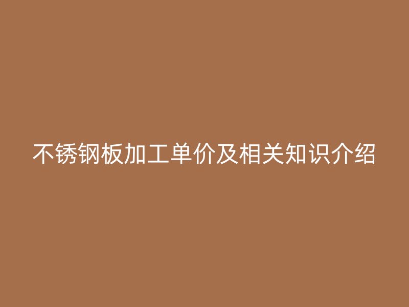 不锈钢板加工单价及相关知识介绍