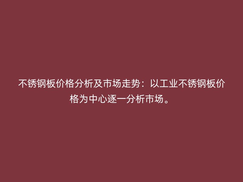 不锈钢板价格分析及市场走势:以工业不锈钢板价格为中心逐一分析市场。