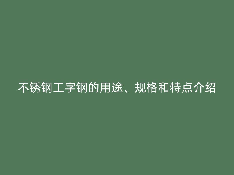 不锈钢工字钢的用途、规格和特点介绍